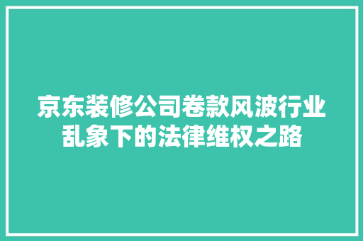 京东装修公司卷款风波行业乱象下的法律维权之路  第1张