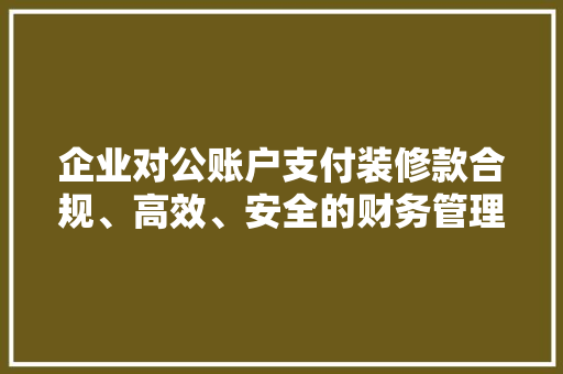 企业对公账户支付装修款合规、高效、安全的财务管理之路  第1张