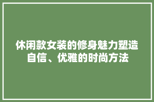 休闲款女装的修身魅力塑造自信、优雅的时尚方法  第1张