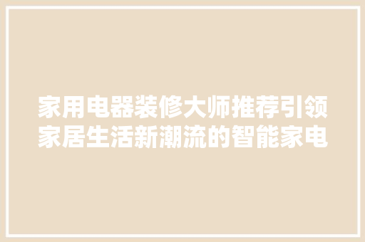 家用电器装修大师推荐引领家居生活新潮流的智能家电
