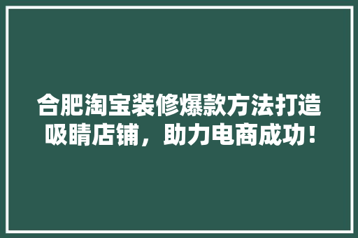 合肥淘宝装修爆款方法打造吸睛店铺，助力电商成功！  第1张
