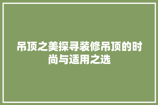 吊顶之美探寻装修吊顶的时尚与适用之选  第1张