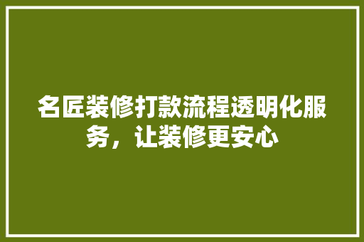 名匠装修打款流程透明化服务，让装修更安心  第1张