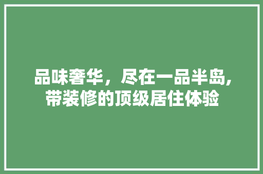 品味奢华，尽在一品半岛,带装修的顶级居住体验  第1张