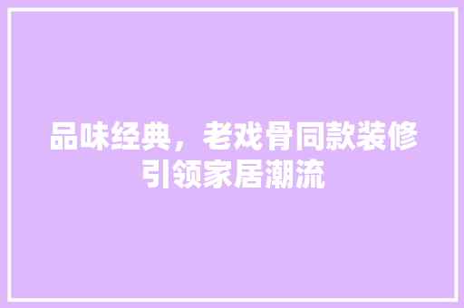 品味经典，老戏骨同款装修引领家居潮流  第1张