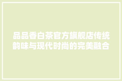 品品香白茶官方旗舰店传统韵味与现代时尚的完美融合