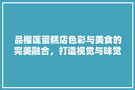 品榴莲蛋糕店色彩与美食的完美融合，打造视觉与味觉的双重盛宴  第1张