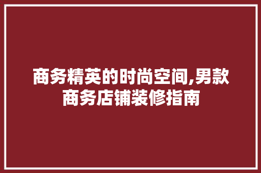 商务精英的时尚空间,男款商务店铺装修指南  第1张