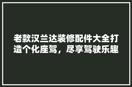 老款汉兰达装修配件大全打造个化座驾，尽享驾驶乐趣