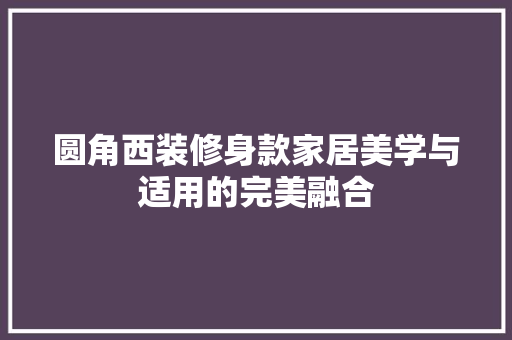 圆角西装修身款家居美学与适用的完美融合  第1张