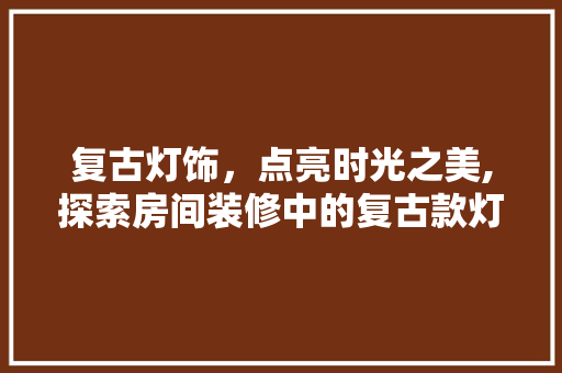 复古灯饰，点亮时光之美,探索房间装修中的复古款灯饰魅力  第1张