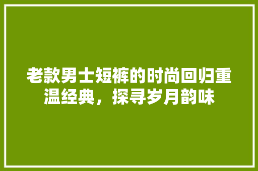老款男士短裤的时尚回归重温经典，探寻岁月韵味