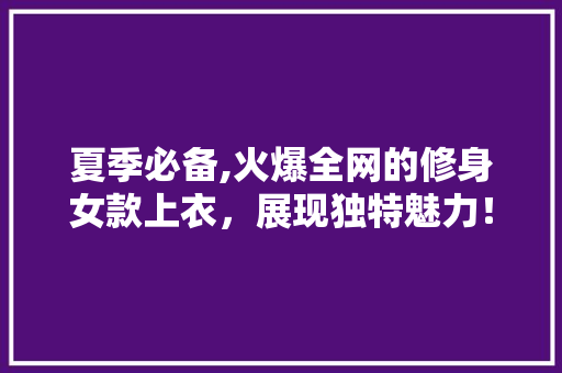 夏季必备,火爆全网的修身女款上衣，展现独特魅力！  第1张