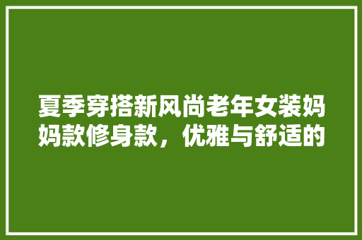 夏季穿搭新风尚老年女装妈妈款修身款，优雅与舒适的完美融合  第1张