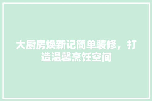 大厨房焕新记简单装修，打造温馨烹饪空间  第1张