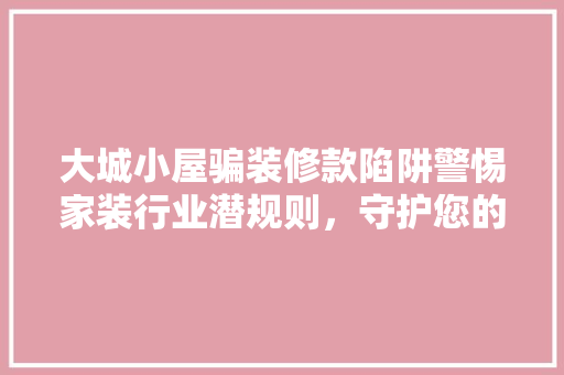 大城小屋骗装修款陷阱警惕家装行业潜规则，守护您的财产安全  第1张