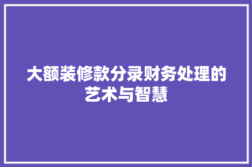 大额装修款分录财务处理的艺术与智慧  第1张