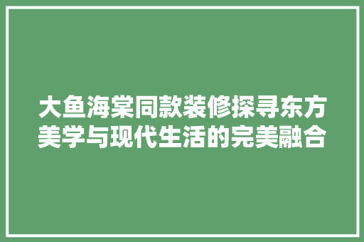 大鱼海棠同款装修探寻东方美学与现代生活的完美融合  第1张