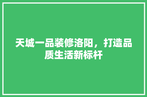 天城一品装修洛阳，打造品质生活新标杆  第1张