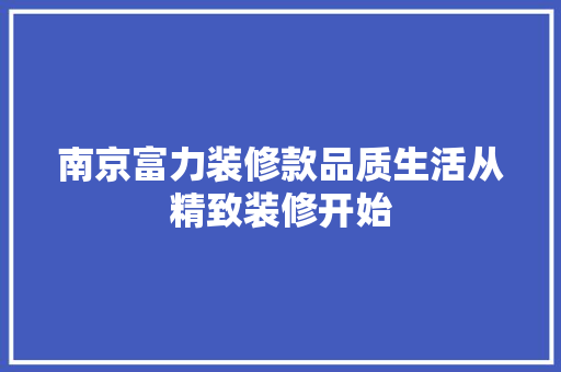 南京富力装修款品质生活从精致装修开始  第1张