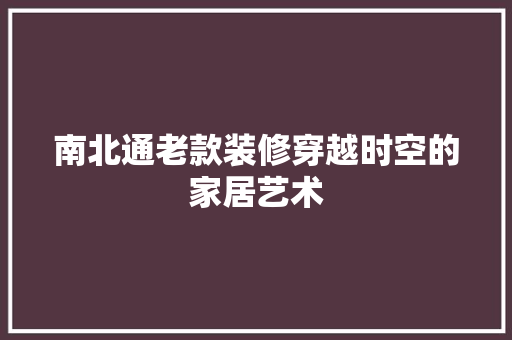 南北通老款装修穿越时空的家居艺术