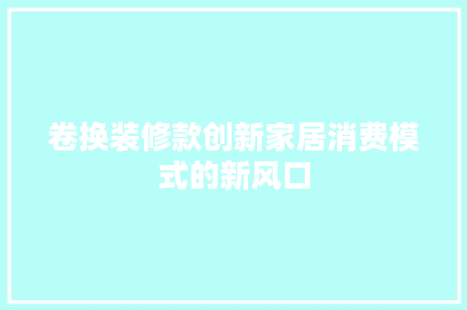 卷换装修款创新家居消费模式的新风口  第1张