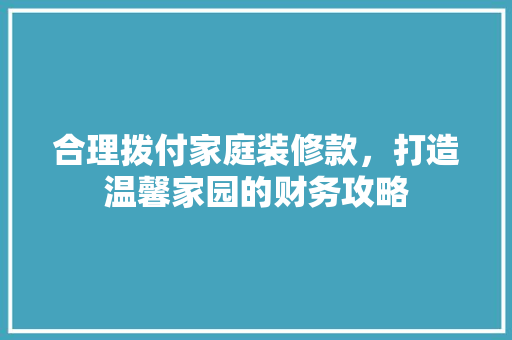 合理拨付家庭装修款，打造温馨家园的财务攻略  第1张