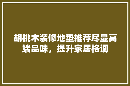 胡桃木装修地垫推荐尽显高端品味，提升家居格调