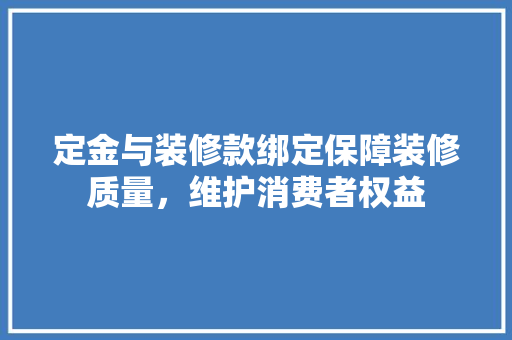定金与装修款绑定保障装修质量，维护消费者权益
