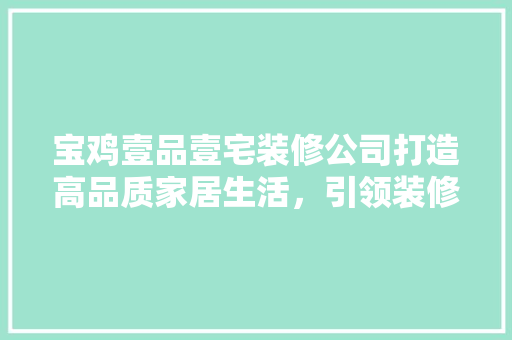 宝鸡壹品壹宅装修公司打造高品质家居生活，引领装修新风尚