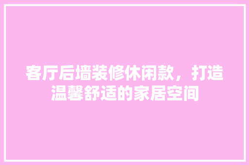 客厅后墙装修休闲款，打造温馨舒适的家居空间  第1张