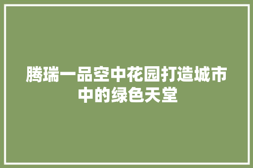 腾瑞一品空中花园打造城市中的绿色天堂