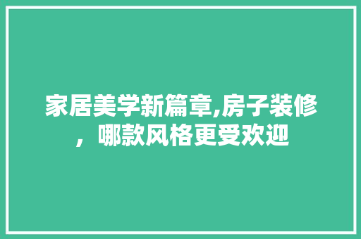 家居美学新篇章,房子装修，哪款风格更受欢迎  第1张