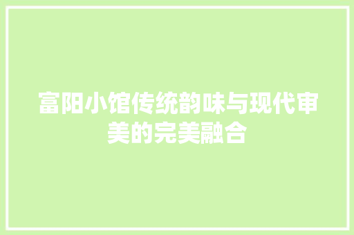 富阳小馆传统韵味与现代审美的完美融合  第1张