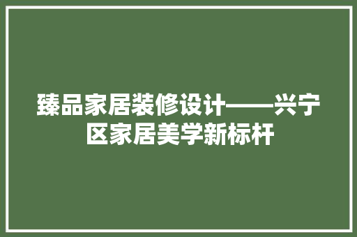 臻品家居装修设计——兴宁区家居美学新标杆