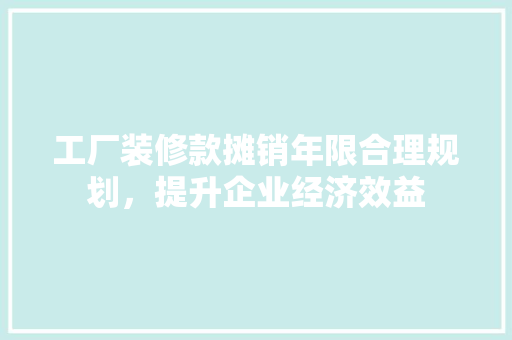 工厂装修款摊销年限合理规划，提升企业经济效益