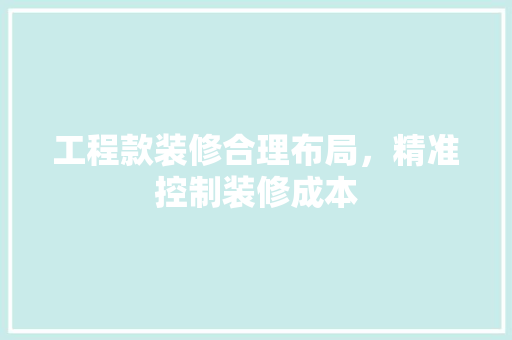 工程款装修合理布局，精准控制装修成本  第1张