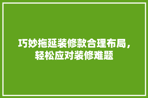巧妙拖延装修款合理布局，轻松应对装修难题