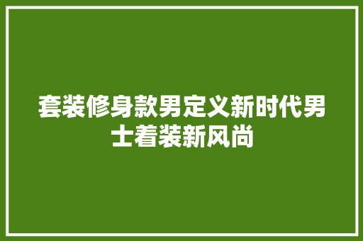 套装修身款男定义新时代男士着装新风尚  第1张