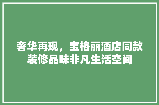 奢华再现，宝格丽酒店同款装修品味非凡生活空间  第1张