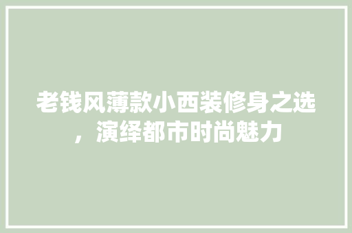 老钱风薄款小西装修身之选，演绎都市时尚魅力