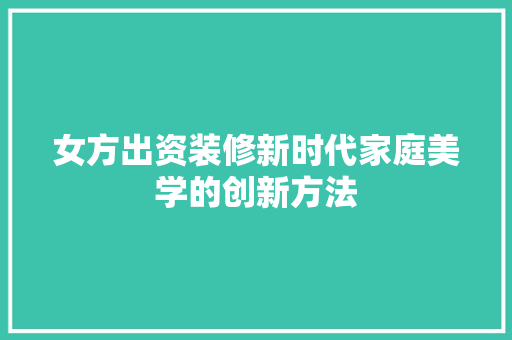 女方出资装修新时代家庭美学的创新方法  第1张