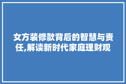 女方装修款背后的智慧与责任,解读新时代家庭理财观  第1张