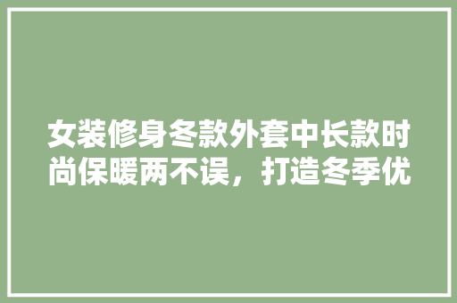 女装修身冬款外套中长款时尚保暖两不误，打造冬季优雅气质