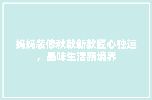 妈妈装修秋款新款匠心独运，品味生活新境界  第1张