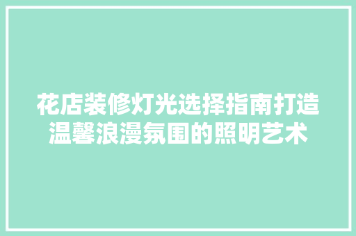 花店装修灯光选择指南打造温馨浪漫氛围的照明艺术