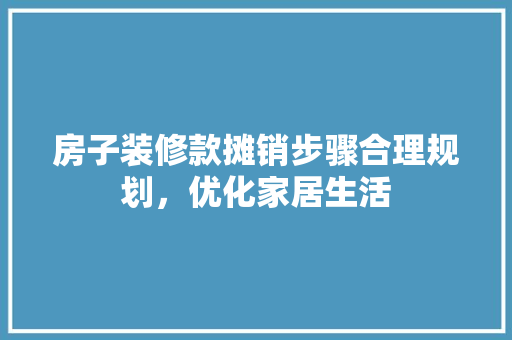 房子装修款摊销步骤合理规划，优化家居生活  第1张