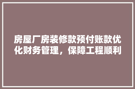 房屋厂房装修款预付账款优化财务管理，保障工程顺利进行
