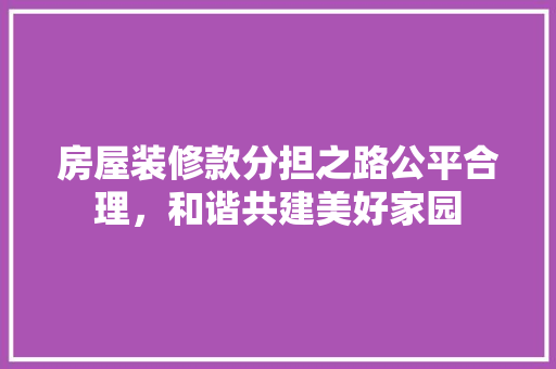 房屋装修款分担之路公平合理，和谐共建美好家园  第1张