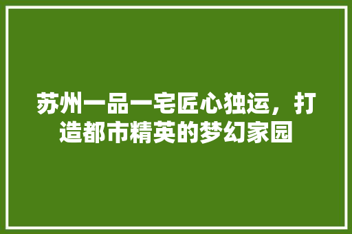苏州一品一宅匠心独运，打造都市精英的梦幻家园